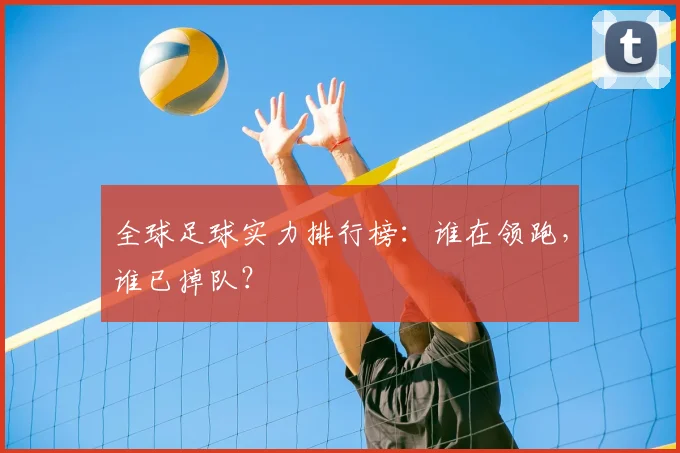 全球足球实力排行榜：谁在领跑，谁已掉队？