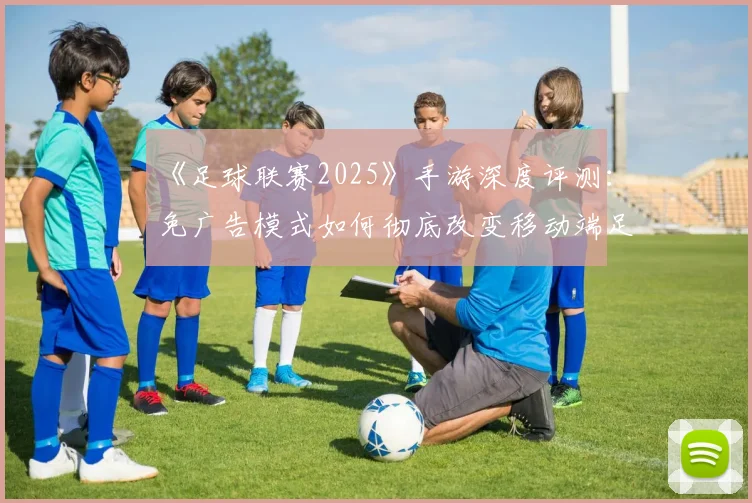 《足球联赛2025》手游深度评测：免广告模式如何彻底改变移动端足球体验？