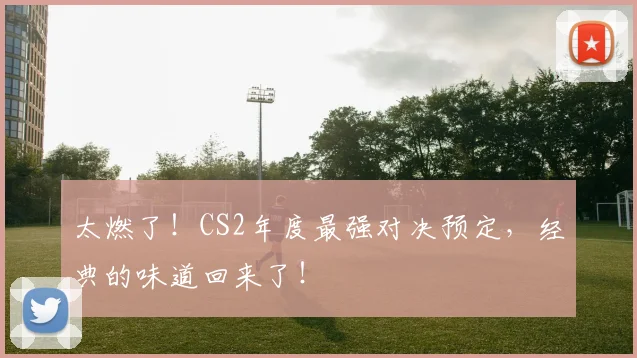 太燃了！CS2年度最强对决预定，经典的味道回来了！
