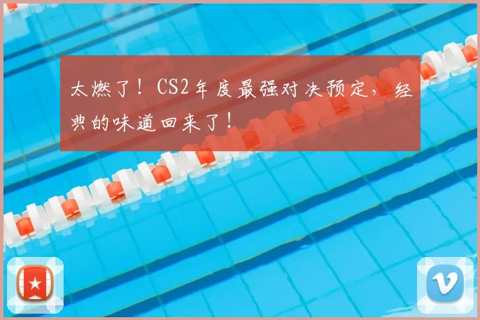 太燃了！CS2年度最强对决预定，经典的味道回来了！