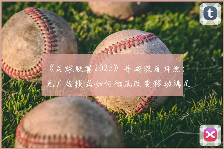 《足球联赛2025》手游深度评测:免广告模式如何彻底改变移动端足球体验?