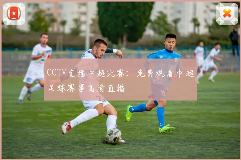 CCTV直播中超比赛：免费观看中超足球赛事高清直播