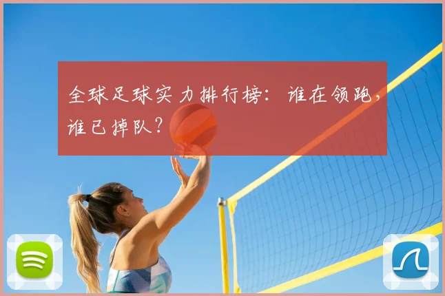 全球足球实力排行榜：谁在领跑，谁已掉队？